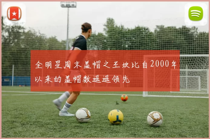 全明星周末盖帽之王坎比自2000年以来的盖帽数遥遥领先