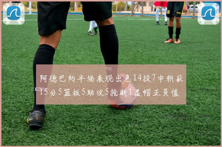 阿德巴约半场表现出色14投7中斩获15分5篮板5助攻5抢断1盖帽正负值高达16