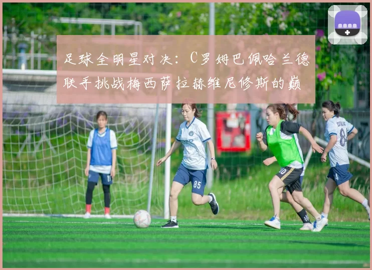 足球全明星对决：C罗姆巴佩哈兰德联手挑战梅西萨拉赫维尼修斯的巅峰之战
