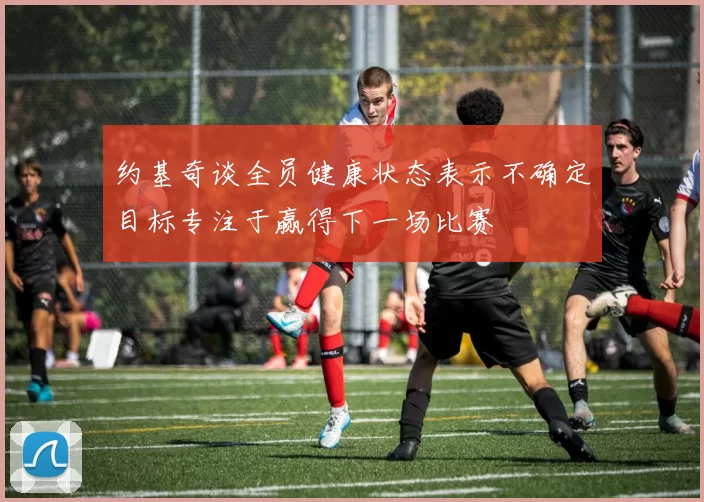 约基奇谈全员健康状态表示不确定目标专注于赢得下一场比赛