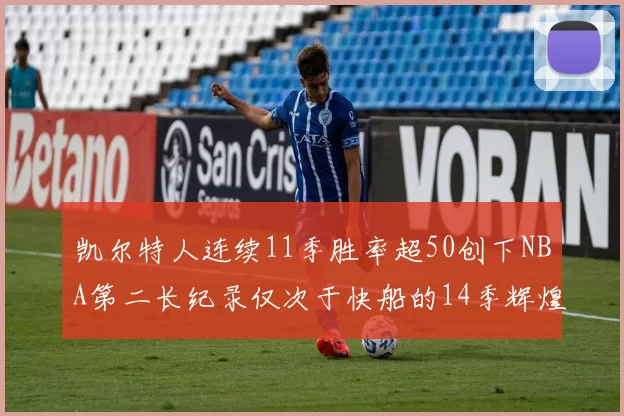 凯尔特人连续11季胜率超50创下NBA第二长纪录仅次于快船的14季辉煌