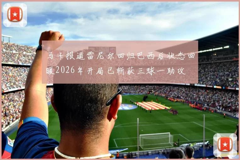 马卡报道雷尼尔回归巴西后状态回暖2026年开局已斩获三球一助攻
