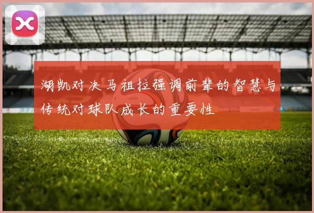 湖凯对决马祖拉强调前辈的智慧与传统对球队成长的重要性