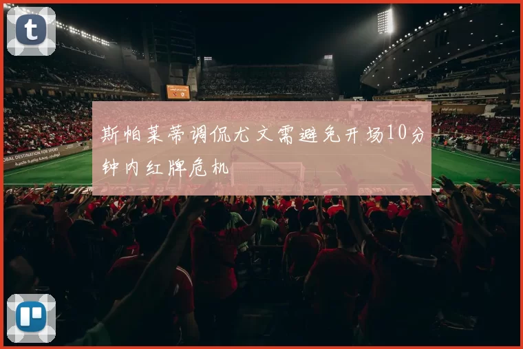 斯帕莱蒂调侃尤文需避免开场10分钟内红牌危机