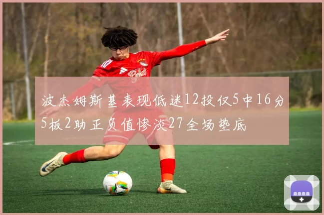 波杰姆斯基表现低迷12投仅5中16分5板2助正负值惨淡27全场垫底