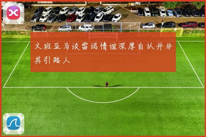 文班亚马谈雷诺情谊深厚自认并非其引路人